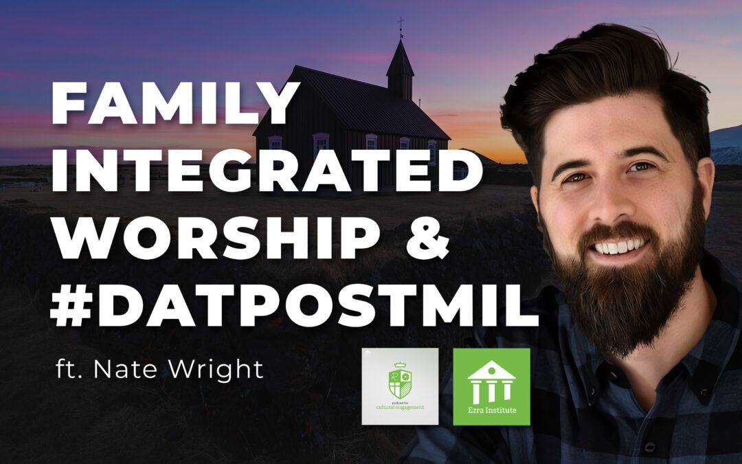 070 | Why I Became Convinced of Family Integrated Worship and Postmil (ft. Nate Wright)