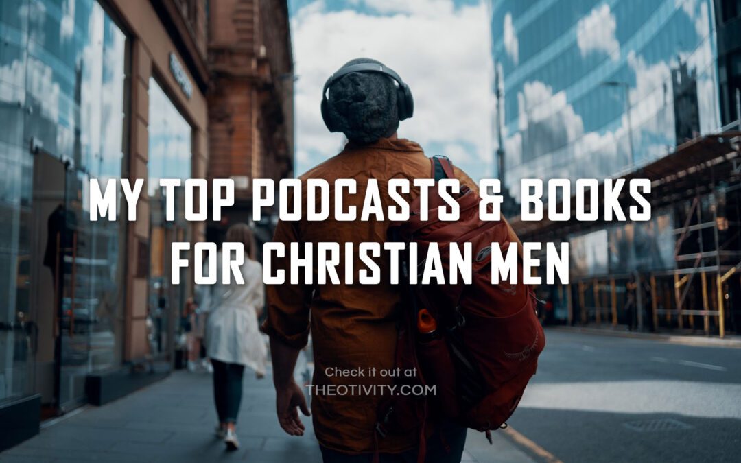 My Top Podcast & Books for Christian Men